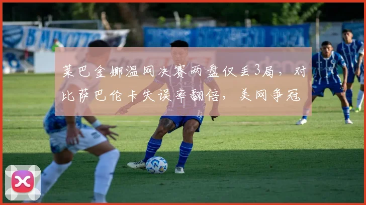 莱巴金娜温网决赛两盘仅丢3局，对比萨巴伦卡失误率翻倍，美网争冠热门能否延续统治？