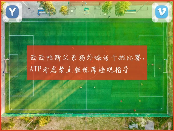 西西帕斯父亲场外喊话干扰比赛，ATP考虑禁止教练席违规指导