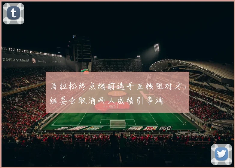 马拉松终点线前选手互拽阻对方，组委会取消两人成绩引争端