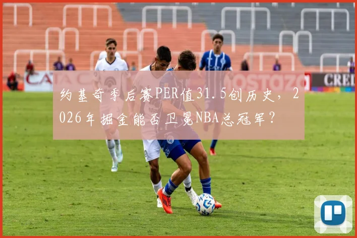 约基奇季后赛PER值31.5创历史，2026年掘金能否卫冕NBA总冠军？