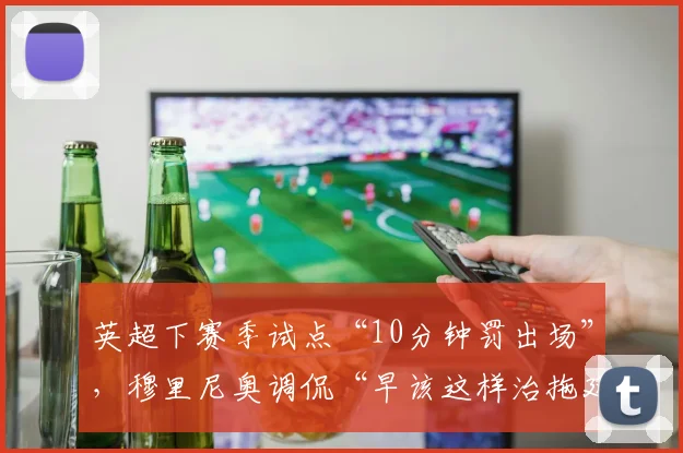 英超下赛季试点“10分钟罚出场”，穆里尼奥调侃“早该这样治拖延”？