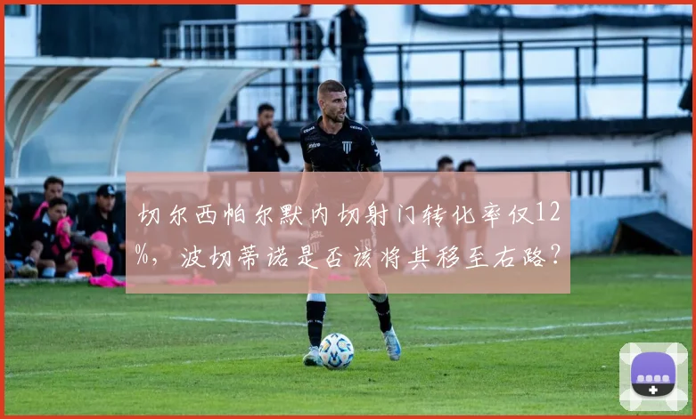 切尔西帕尔默内切射门转化率仅12%，波切蒂诺是否该将其移至右路？