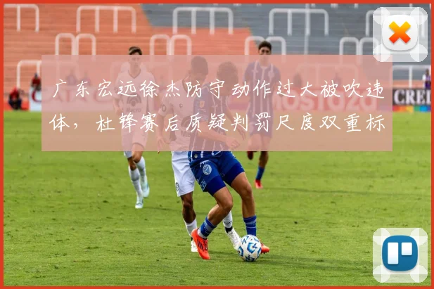 广东宏远徐杰防守动作过大被吹违体，杜锋赛后质疑判罚尺度双重标准