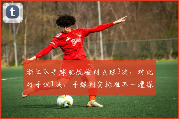 浙江队手球犯规被判点球3次，对比对手仅1次，手球判罚标准不一遭媒体盘点